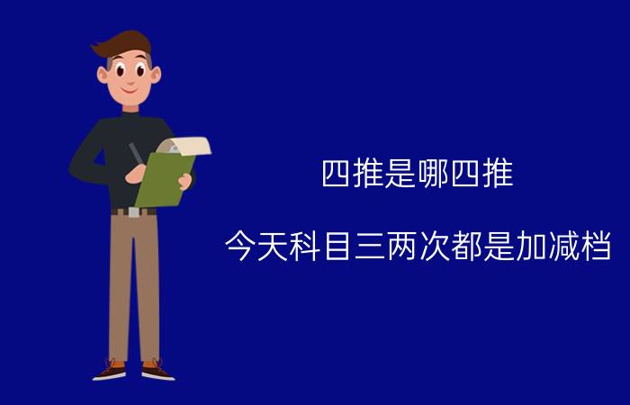 四推是哪四推 今天科目三两次都是加减档，4档减3档后直接结束考试，这是为什么？